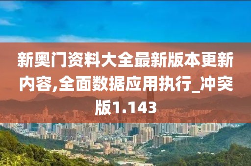 新奥门资料大全最新版本更新内容,全面数据应用执行_冲突版1.143
