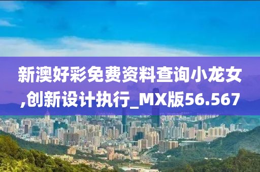 新澳好彩免费资料查询小龙女,创新设计执行_MX版56.567