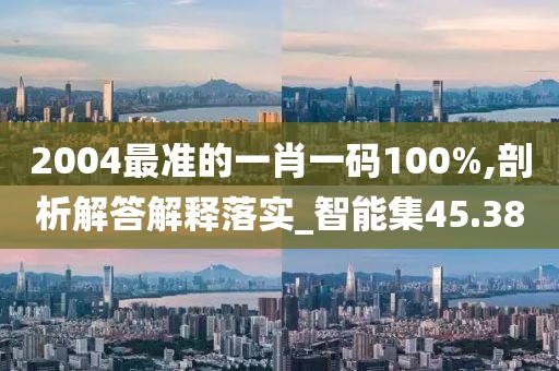 2004最准的一肖一码100%,剖析解答解释落实_智能集45.38