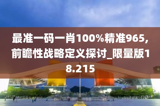 最准一码一肖100%精准965,前瞻性战略定义探讨_限量版18.215