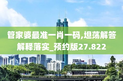 管家婆最准一肖一码,坦荡解答解释落实_预约版27.822