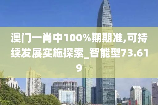 澳门一肖中100%期期准,可持续发展实施探索_智能型73.619