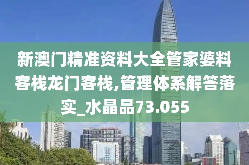 新澳门精准资料大全管家婆料客栈龙门客栈,管理体系解答落实_水晶品73.055