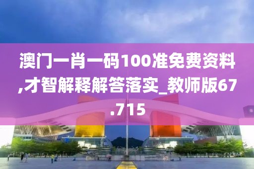 澳门一肖一码100准免费资料,才智解释解答落实_教师版67.715