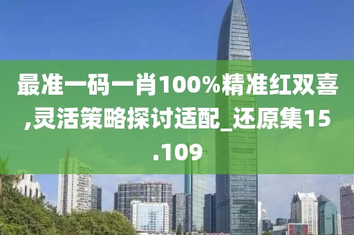 最准一码一肖100%精准红双喜,灵活策略探讨适配_还原集15.109