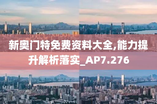 新奥门特免费资料大全,能力提升解析落实_AP7.276
