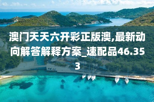澳门天天六开彩正版澳,最新动向解答解释方案_速配品46.353