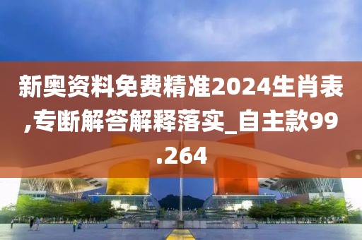 新奥资料免费精准2024生肖表,专断解答解释落实_自主款99.264