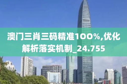 澳门三肖三码精准1OO%,优化解析落实机制_24.755