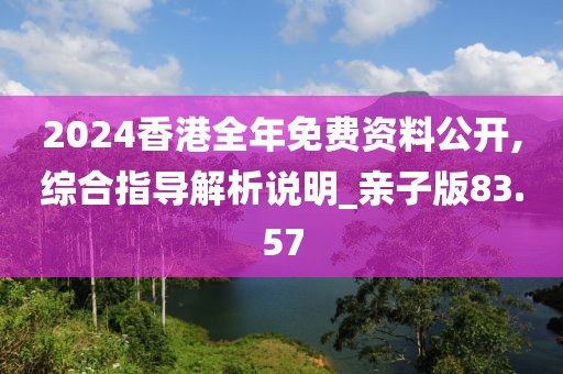2024香港全年免费资料公开,综合指导解析说明_亲子版83.57