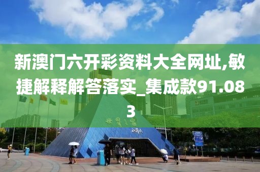 新澳门六开彩资料大全网址,敏捷解释解答落实_集成款91.083