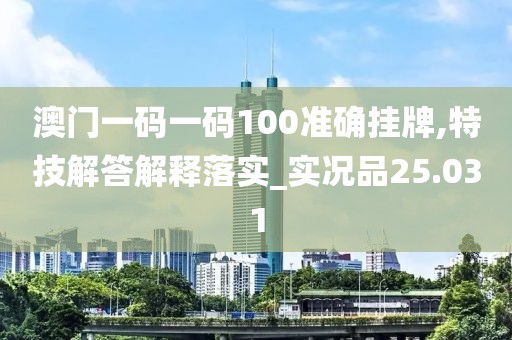 澳门一码一码100准确挂牌,特技解答解释落实_实况品25.031