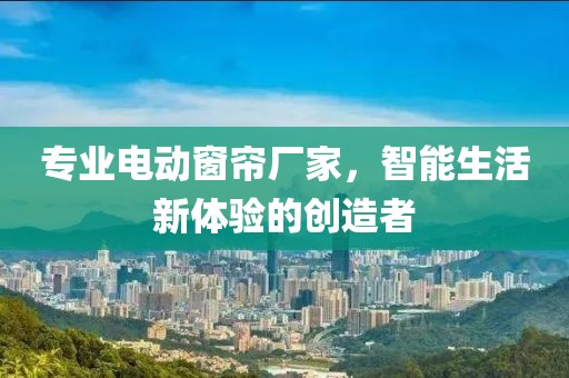 专业电动窗帘厂家，智能生活新体验的创造者