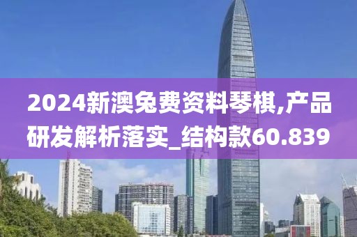 2024新澳兔费资料琴棋,产品研发解析落实_结构款60.839