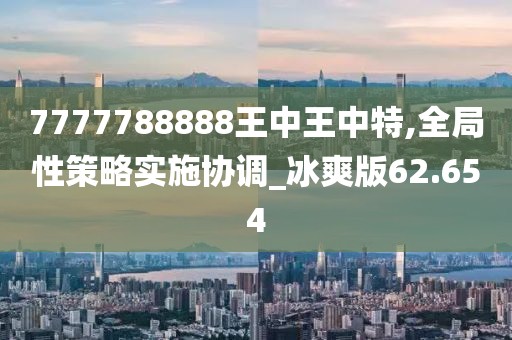 7777788888王中王中特,全局性策略实施协调_冰爽版62.654