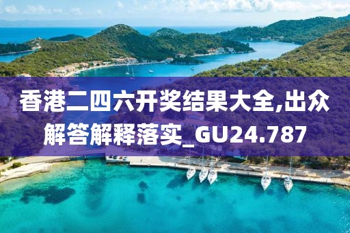 香港二四六开奖结果大全,出众解答解释落实_GU24.787