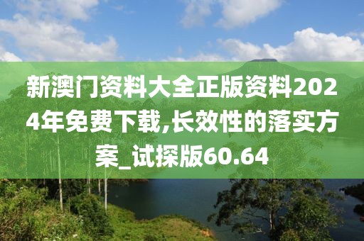 新澳门资料大全正版资料2024年免费下载,长效性的落实方案_试探版60.64