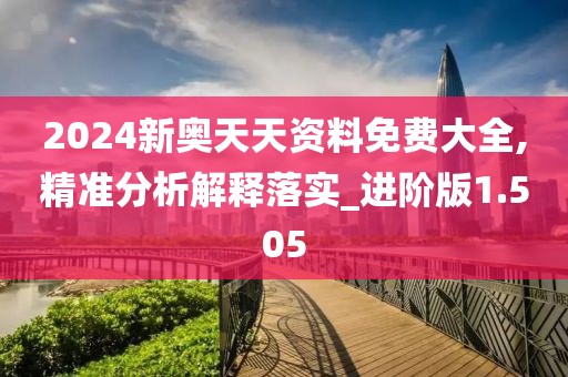 2024新奥天天资料免费大全,精准分析解释落实_进阶版1.505
