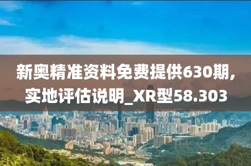 新奥精准资料免费提供630期,实地评估说明_XR型58.303
