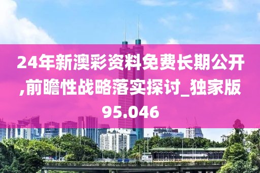 24年新澳彩资料免费长期公开,前瞻性战略落实探讨_独家版95.046