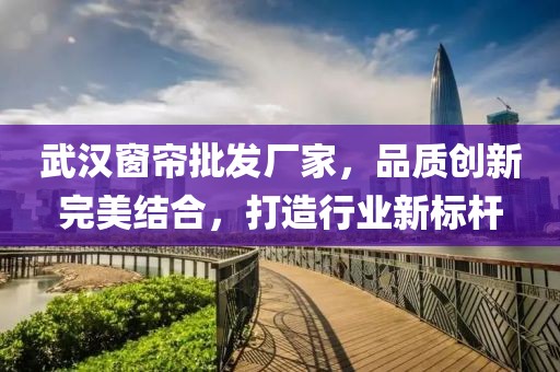 武汉窗帘批发厂家，品质创新完美结合，打造行业新标杆