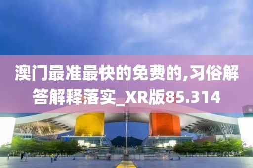 澳门最准最快的免费的,习俗解答解释落实_XR版85.314