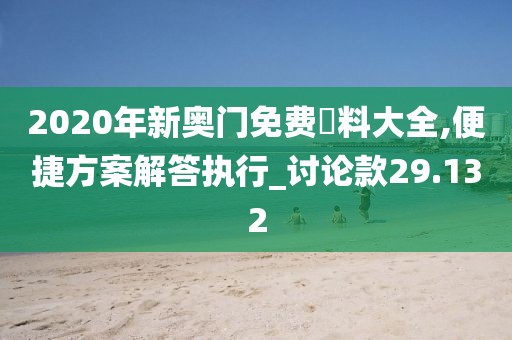 2020年新奥门免费資料大全,便捷方案解答执行_讨论款29.132