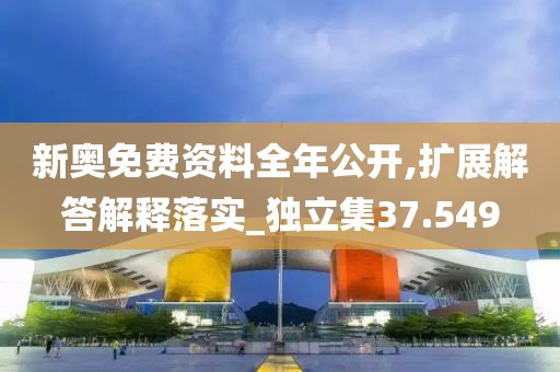 新奥免费资料全年公开,扩展解答解释落实_独立集37.549
