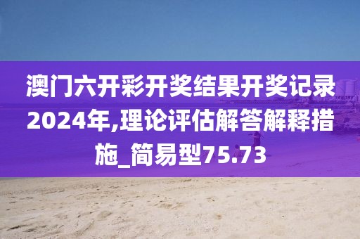 澳门六开彩开奖结果开奖记录2024年,理论评估解答解释措施_简易型75.73