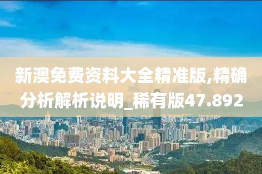 新澳免费资料大全精准版,精确分析解析说明_稀有版47.892