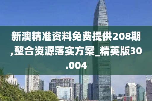 新澳精准资料免费提供208期,整合资源落实方案_精英版30.004