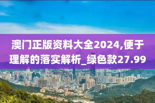 澳门正版资料大全2024,便于理解的落实解析_绿色款27.99