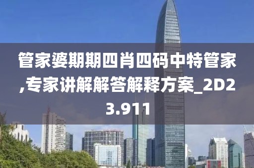 管家婆期期四肖四码中特管家,专家讲解解答解释方案_2D23.911