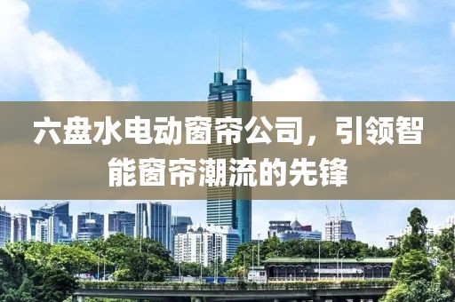 六盘水电动窗帘公司，引领智能窗帘潮流的先锋