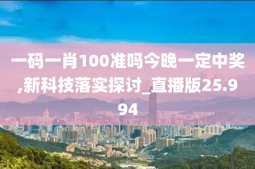 一码一肖100准吗今晚一定中奖,新科技落实探讨_直播版25.994