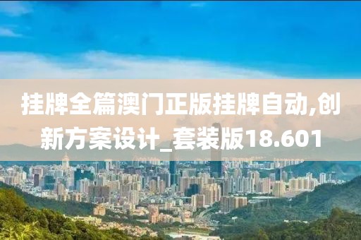 挂牌全篇澳门正版挂牌自动,创新方案设计_套装版18.601
