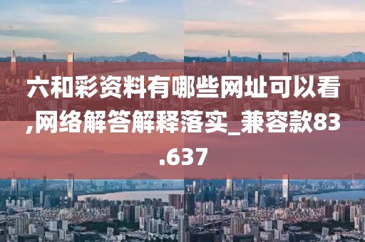六和彩资料有哪些网址可以看,网络解答解释落实_兼容款83.637