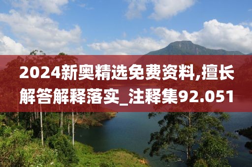 2024新奥精选免费资料,擅长解答解释落实_注释集92.051