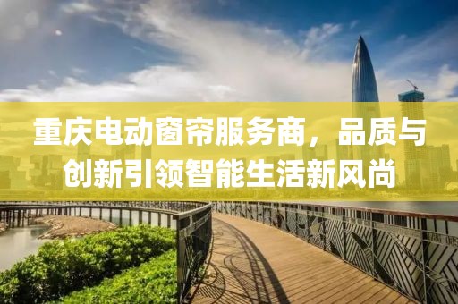 重庆电动窗帘服务商，品质与创新引领智能生活新风尚
