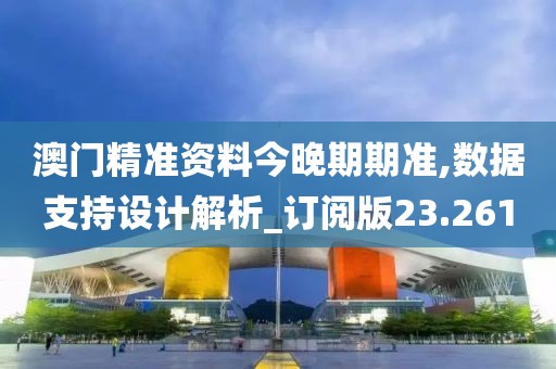 澳门精准资料今晚期期准,数据支持设计解析_订阅版23.261