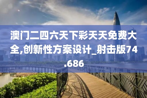 澳门二四六天下彩天天免费大全,创新性方案设计_射击版74.686