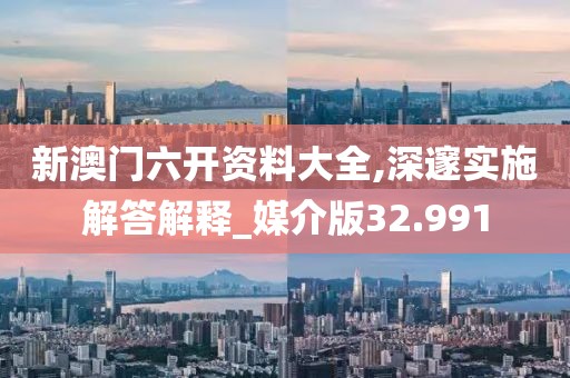 新澳门六开资料大全,深邃实施解答解释_媒介版32.991