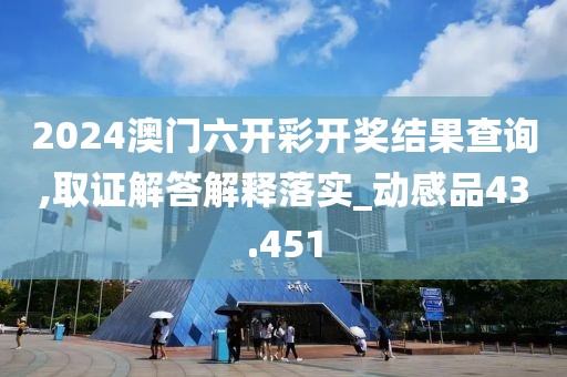 2024澳门六开彩开奖结果查询,取证解答解释落实_动感品43.451