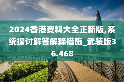 2024香港资料大全正新版,系统探讨解答解释措施_武装版36.468