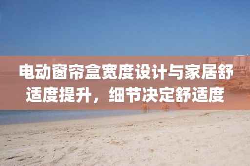 电动窗帘盒宽度设计与家居舒适度提升，细节决定舒适度