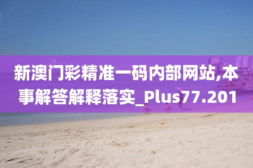 新澳门彩精准一码内部网站,本事解答解释落实_Plus77.201
