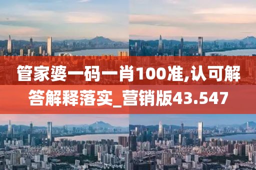 管家婆一码一肖100准,认可解答解释落实_营销版43.547