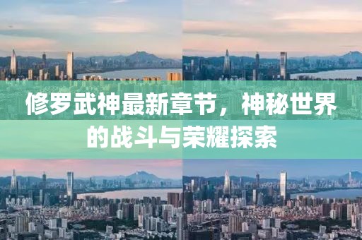 修罗武神最新章节，神秘世界的战斗与荣耀探索