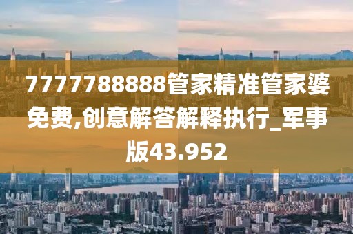 7777788888管家精准管家婆免费,创意解答解释执行_军事版43.952