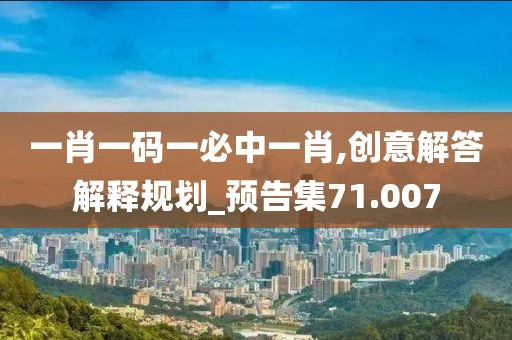 一肖一码一必中一肖,创意解答解释规划_预告集71.007